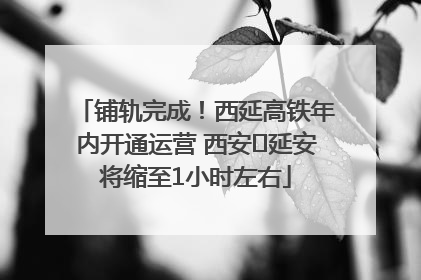 铺轨完成！西延高铁年内开通运营 西安⇌延安将缩至1小时左右