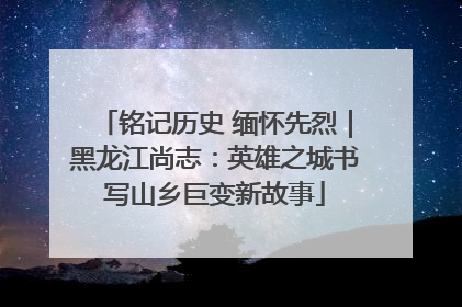 铭记历史 缅怀先烈｜黑龙江尚志：英雄之城书写山乡巨变新故事