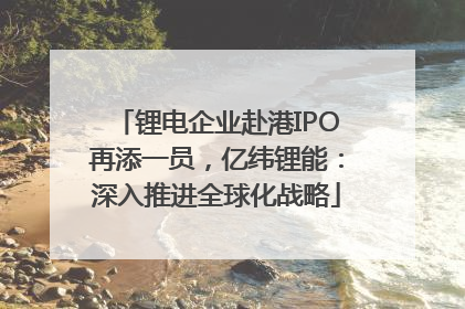 锂电企业赴港IPO再添一员，亿纬锂能：深入推进全球化战略