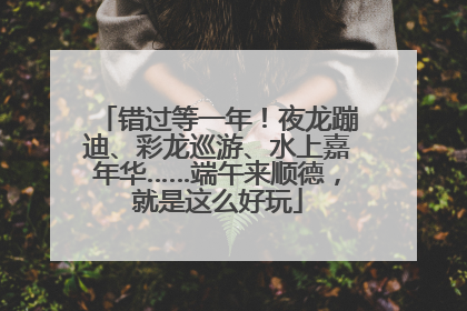 错过等一年！夜龙蹦迪、彩龙巡游、水上嘉年华……端午来顺德，就是这么好玩
