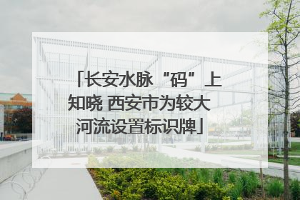 长安水脉“码”上知晓 西安市为较大河流设置标识牌