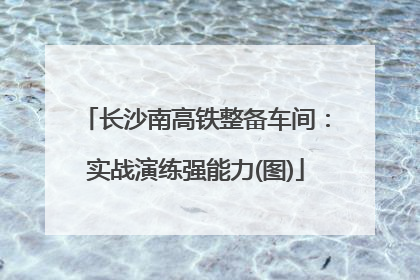 长沙南高铁整备车间：实战演练强能力(图)