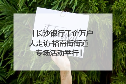 长沙银行千企万户大走访·裕南街街道专场活动举行