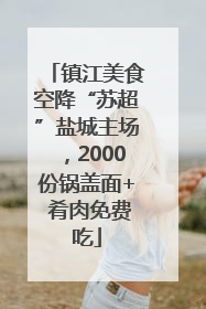 镇江美食空降“苏超”盐城主场，2000份锅盖面+ 肴肉免费吃