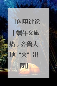 闪电评论丨端午文旅热，齐鲁大地“火”出圈