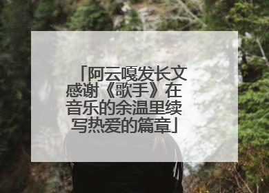 阿云嘎发长文感谢《歌手》在音乐的余温里续写热爱的篇章
