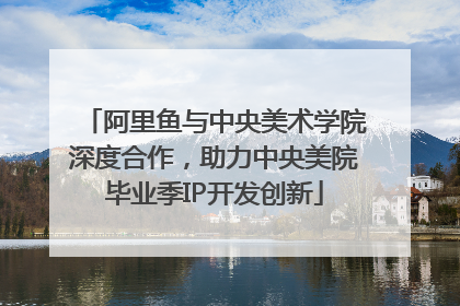 阿里鱼与中央美术学院深度合作，助力中央美院毕业季IP开发创新