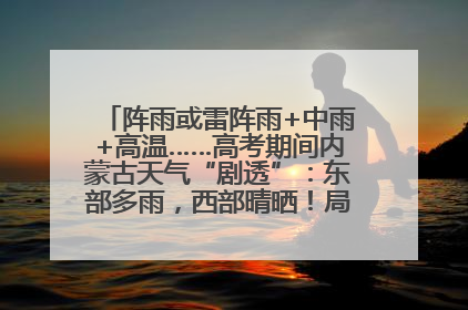 阵雨或雷阵雨+中雨+高温……高考期间内蒙古天气“剧透”：东部多雨，西部晴晒！局地有短时强降水