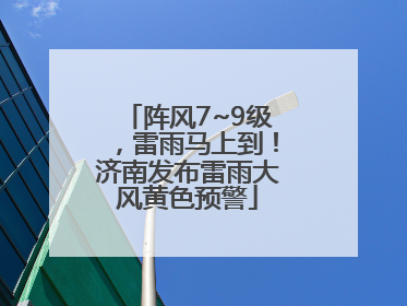 阵风7~9级，雷雨马上到！济南发布雷雨大风黄色预警