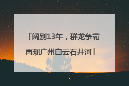 阔别13年，群龙争霸再现广州白云石井河