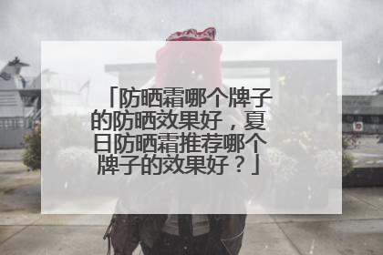 防晒霜哪个牌子的防晒效果好，夏日防晒霜推荐哪个牌子的效果好？