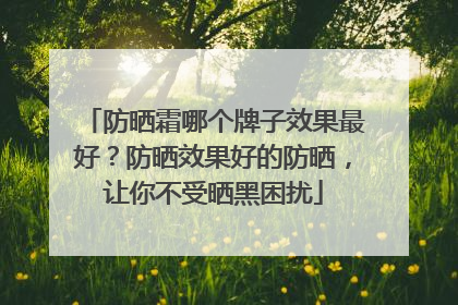 防晒霜哪个牌子效果最好？防晒效果好的防晒，让你不受晒黑困扰