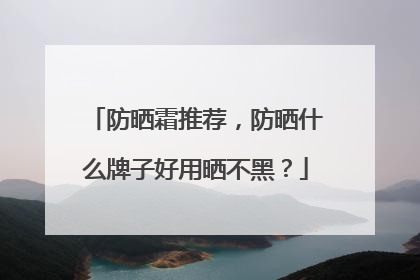 防晒霜推荐，防晒什么牌子好用晒不黑？