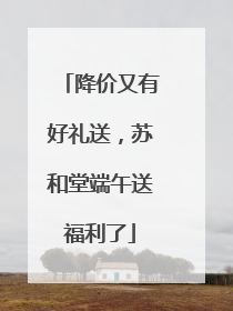 降价又有好礼送，苏和堂端午送福利了