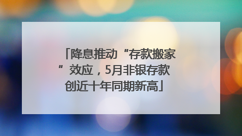 降息推动“存款搬家”效应，5月非银存款创近十年同期新高