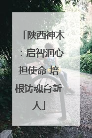 陕西神木：启智润心担使命 培根铸魂育新人