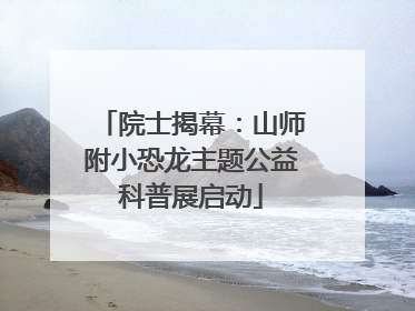 院士揭幕：山师附小恐龙主题公益科普展启动
