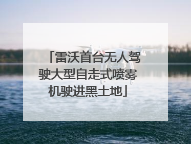 雷沃首台无人驾驶大型自走式喷雾机驶进黑土地