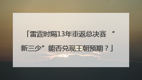 雷霆时隔13年重返总决赛 “新三少”能否兑现王朝预期？