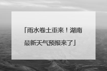 雨水卷土重来！湖南最新天气预报来了