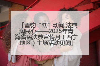 雪豹“跃”动间 法典润民心——2025年青海省民法典宣传月（西宁地区）主场活动见闻