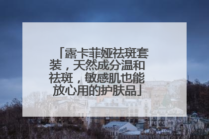 露卡菲娅祛斑套装，天然成分温和祛斑，敏感肌也能放心用的护肤品