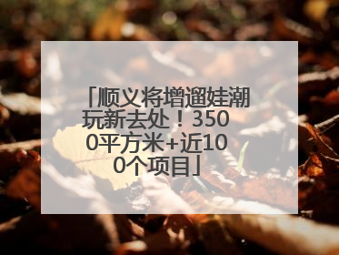 顺义将增遛娃潮玩新去处！3500平方米+近100个项目