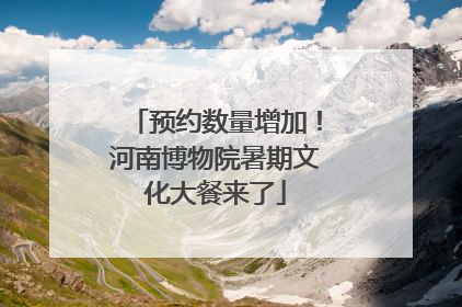 预约数量增加！河南博物院暑期文化大餐来了