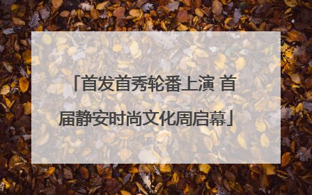首发首秀轮番上演 首届静安时尚文化周启幕