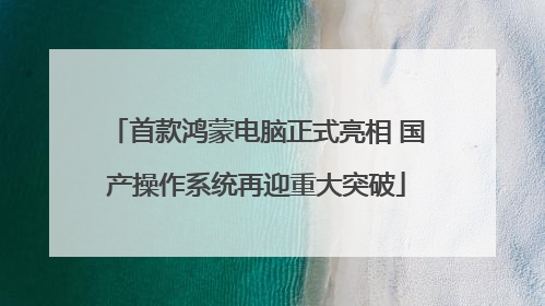 首款鸿蒙电脑正式亮相 国产操作系统再迎重大突破