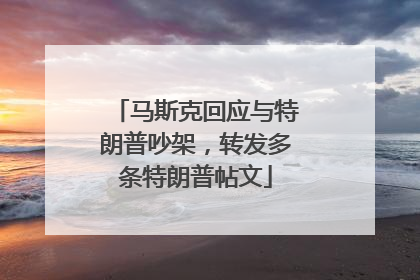马斯克回应与特朗普吵架，转发多条特朗普帖文