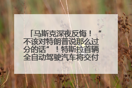 马斯克深夜反悔！“不该对特朗普说那么过分的话”！特斯拉首辆全自动驾驶汽车将交付，马斯克：将从生产线直接开向车主家中！公司股价大涨