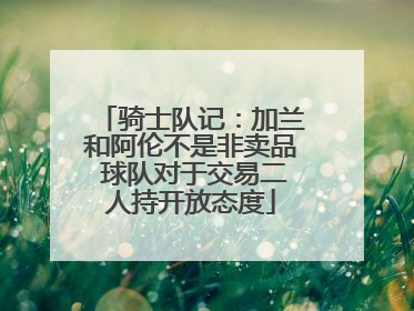 骑士队记：加兰和阿伦不是非卖品 球队对于交易二人持开放态度