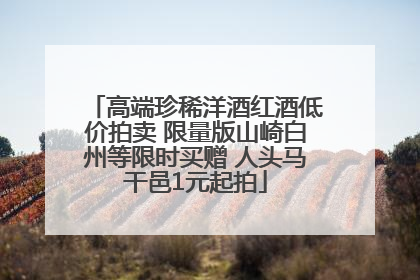 高端珍稀洋酒红酒低价拍卖 限量版山崎白州等限时买赠 人头马干邑1元起拍