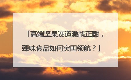 高端坚果赛道激战正酣，臻味食品如何突围领航？