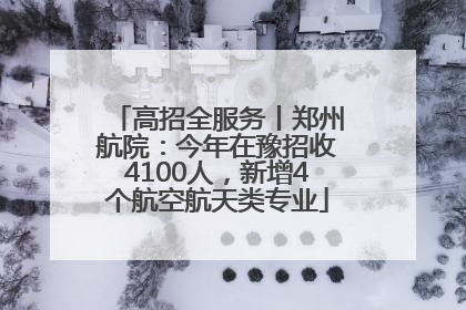 高招全服务丨郑州航院：今年在豫招收4100人，新增4个航空航天类专业