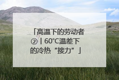 高温下的劳动者②丨60℃温差下的冷热“接力”