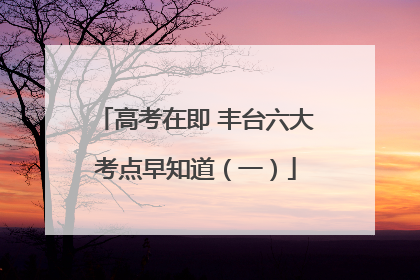 高考在即 丰台六大考点早知道（一）