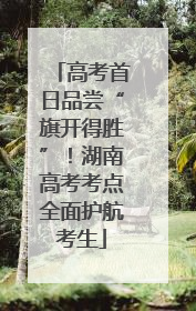 高考首日品尝“旗开得胜”！湖南高考考点全面护航考生