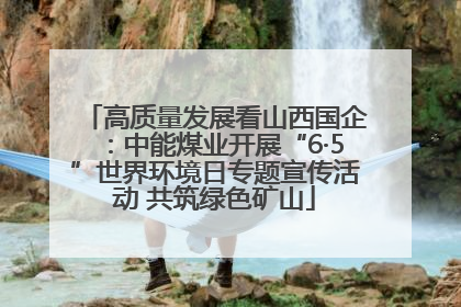 高质量发展看山西国企：中能煤业开展“6·5”世界环境日专题宣传活动 共筑绿色矿山