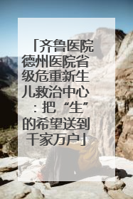 齐鲁医院德州医院省级危重新生儿救治中心：把“生”的希望送到千家万户