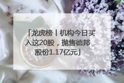 龙虎榜丨机构今日买入这20股，抛售德邦股份1.17亿元