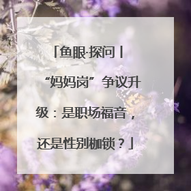 鱼眼·探问丨 “妈妈岗”争议升级：是职场福音，还是性别枷锁？