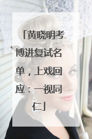 黄晓明考博进复试名单，上戏回应：一视同仁