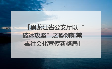 黑龙江省公安厅以“破冰攻坚”之势创新禁毒社会化宣传新格局