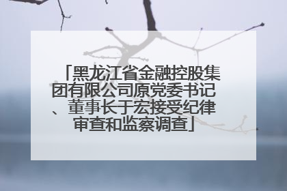 黑龙江省金融控股集团有限公司原党委书记、董事长于宏接受纪律审查和监察调查