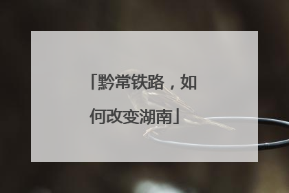 黔常铁路，如何改变湖南