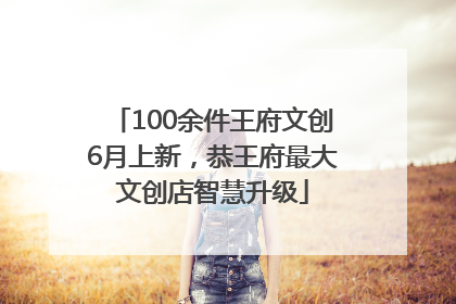 100余件王府文创6月上新，恭王府最大文创店智慧升级