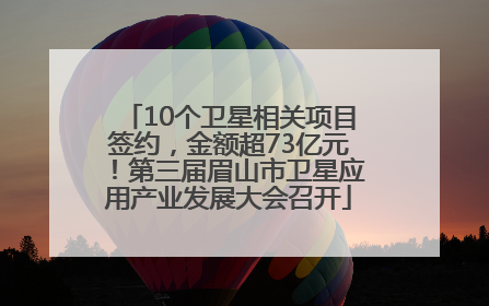 10个卫星相关项目签约，金额超73亿元！第三届眉山市卫星应用产业发展大会召开