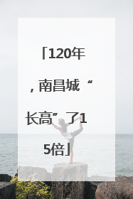 120年，南昌城“长高”了15倍